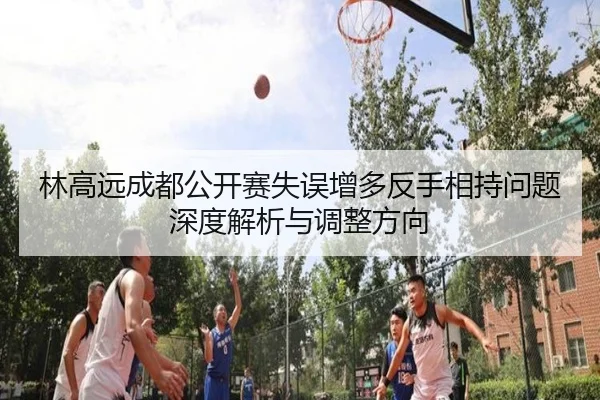 林高远成都公开赛失误增多反手相持问题深度解析与调整方向